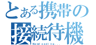 とある携帯の接続待機（Ｎｏｗｌｏａｄｉｎｇ．．．）