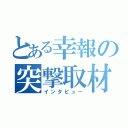 とある幸報の突撃取材（インタビュー）