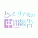 とあるリア充の中間報告（リアル充電中　オワター）