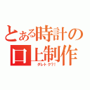 とある時計の口上制作（ 　ダレトク？！）