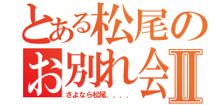 とある松尾のお別れ会Ⅱ（さよなら松尾．．．．）