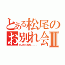 とある松尾のお別れ会Ⅱ（さよなら松尾．．．．）