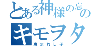 とある神様の忘れ物のキモヲタ（恵まれし子）