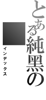 とある純黑の    黑釼（インデックス）