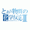 とある物質の化学反応Ⅱ（ケミカルリアクション）