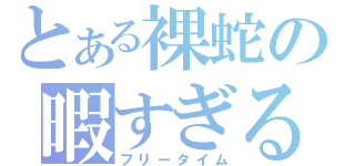 とある裸蛇の暇すぎる時間（フリータイム）