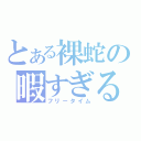 とある裸蛇の暇すぎる時間（フリータイム）