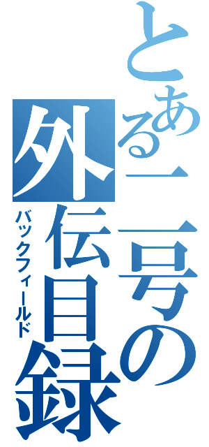 とある二号の外伝目録（バックフィールド）