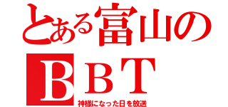 とある富山のＢＢＴ（神様になった日を放送）