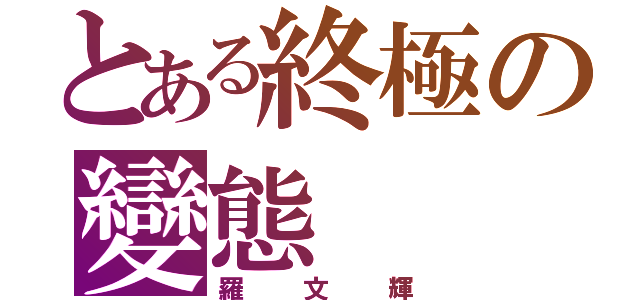 とある終極の變態（羅文輝）