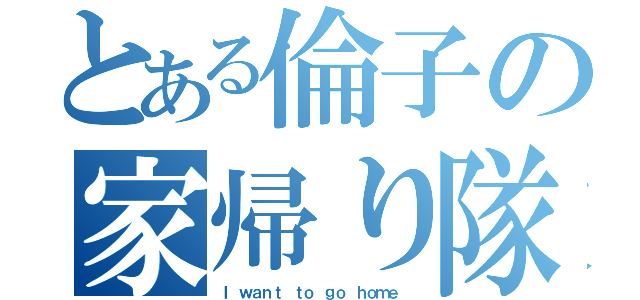 とある倫子の家帰り隊（Ｉ ｗａｎｔ ｔｏ ｇｏ ｈｏｍｅ ）