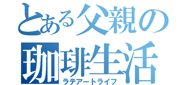 とある父親の珈琲生活（ラテアートライフ）