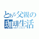 とある父親の珈琲生活（ラテアートライフ）