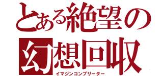 とある絶望の幻想回収（イマジンコンプリーター）