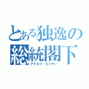 とある独逸の総統閣下（アドルフ・ヒトラー）