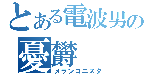 とある電波男の憂欝（メランコニスタ）