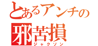 とあるアンチの邪苦損（ジャクソン）