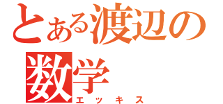 とある渡辺の数学　　（エッキス）