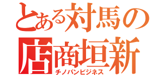 とある対馬の店商垣新（チノパンビジネス）