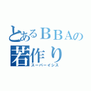 とあるＢＢＡの若作り（スーパーイシス）