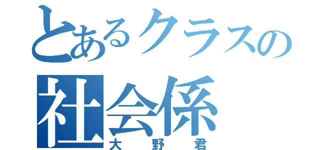 とあるクラスの社会係（大野君）