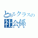 とあるクラスの社会係（大野君）