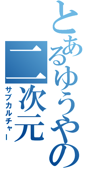 とあるゆうやの二次元（サブカルチャー）