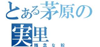 とある茅原の実里（残念な粉）