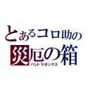 とあるコロ助の災厄の箱（パンドラボックス）