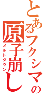 とあるフクシマの原子崩し（メルトダウン）