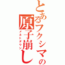 とあるフクシマの原子崩し（メルトダウン）