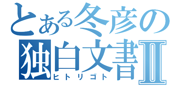 とある冬彦の独白文書Ⅱ（ヒトリゴト）