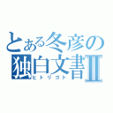 とある冬彦の独白文書Ⅱ（ヒトリゴト）