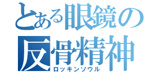 とある眼鏡の反骨精神（ロッキンソウル）