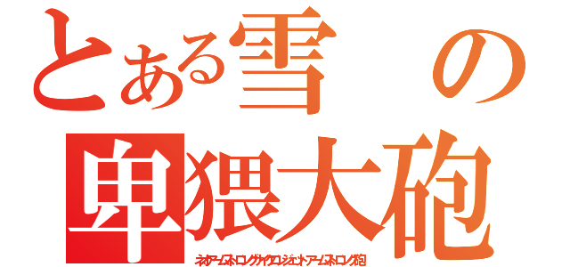 とある雪の卑猥大砲（ネオアームストロングサイクロンジェットアームストロング砲）