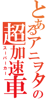 とあるアニヲタの超加速車（スーパーカー）