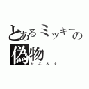 とあるミッキーの偽物（たこぶえ）