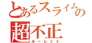 とあるスライムの超不正（ルーレット）