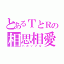 とあるＴとＲの相思相愛（バカップル）