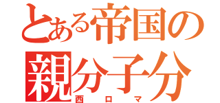 とある帝国の親分子分（西ロマ）