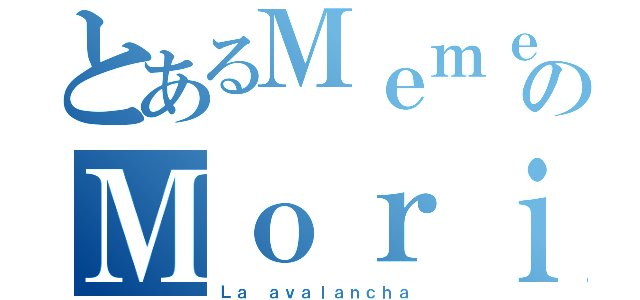 とあるＭｅｍｅｎｔｏのＭｏｒｉ（Ｌａ ａｖａｌａｎｃｈａ）