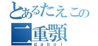 とあるたえこの二重顎（ｄａｂｏｌ）