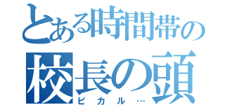 とある時間帯の校長の頭（ピカル…）