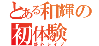 とある和輝の初体験（野外レイプ）