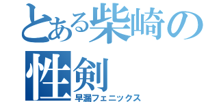 とある柴崎の性剣（早漏フェニックス）