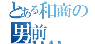 とある和商の男前（福田成彰）