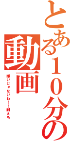 とある１０分の動画（嫌いじゃないわ！！耐えろ）