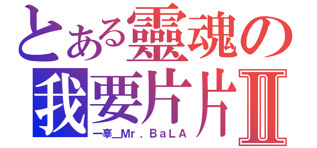 とある靈魂の我要片片Ⅱ（一辜＿Ｍｒ．ＢａＬＡ）