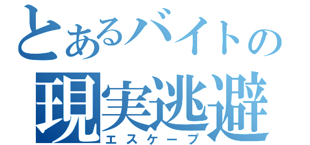 とあるバイトの現実逃避（エスケープ）