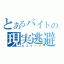 とあるバイトの現実逃避（エスケープ）